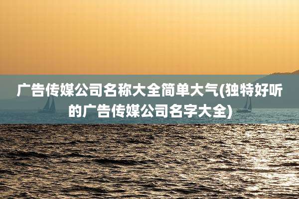 广告传媒公司名称大全简单大气(独特好听的广告传媒公司名字大全)