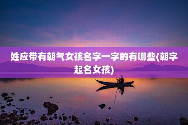 姓应带有朝气女孩名字一字的有哪些(朝字起名女孩)