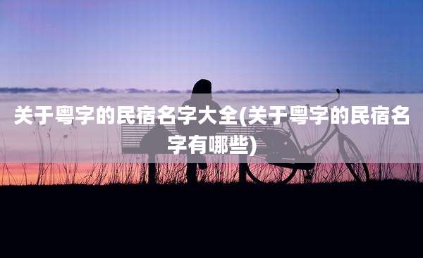 关于粤字的民宿名字大全(关于粤字的民宿名字有哪些)