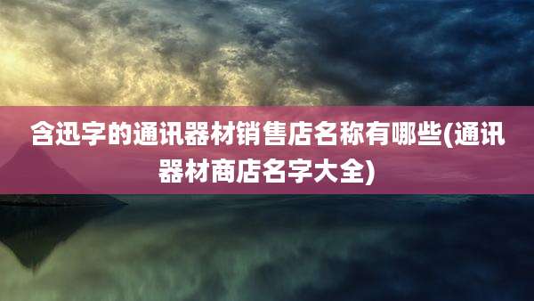含迅字的通讯器材销售店名称有哪些(通讯器材商店名字大全)