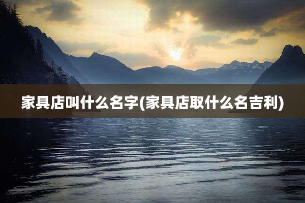 家具店叫什么名字(家具店取什么名吉利)