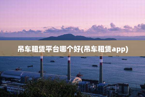 吊车租赁平台哪个好(吊车租赁app)