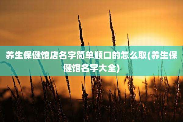 养生保健馆店名字简单顺口的怎么取(养生保健馆名字大全)