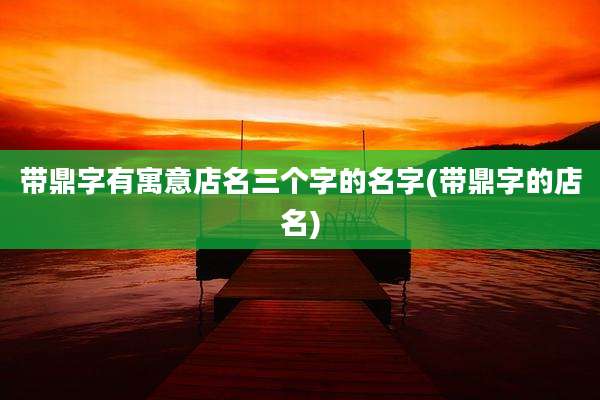 带鼎字有寓意店名三个字的名字(带鼎字的店名)