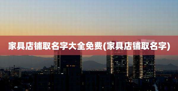 家具店铺取名字大全免费(家具店铺取名字)