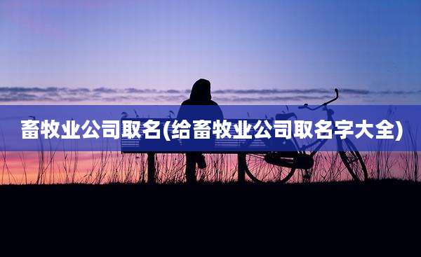 畜牧业公司取名(给畜牧业公司取名字大全)
