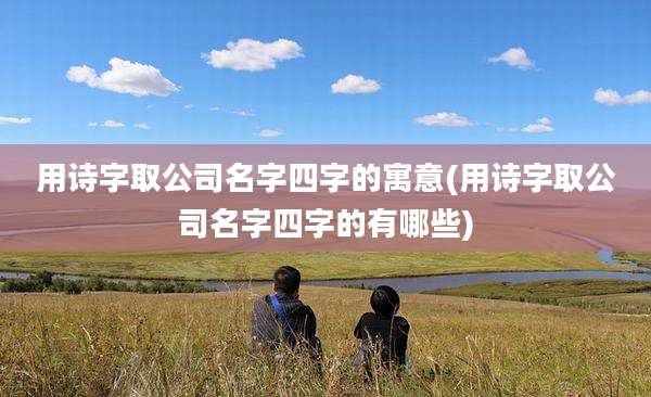 用诗字取公司名字四字的寓意(用诗字取公司名字四字的有哪些)