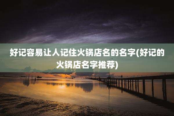 好记容易让人记住火锅店名的名字(好记的火锅店名字推荐)