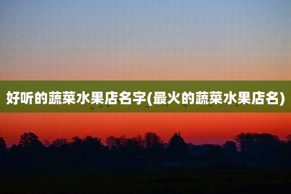 好听的蔬菜水果店名字(最火的蔬菜水果店名)
