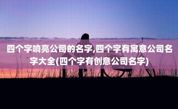 四个字响亮公司的名字,四个字有寓意公司名字大全(四个字有创意公司名字)