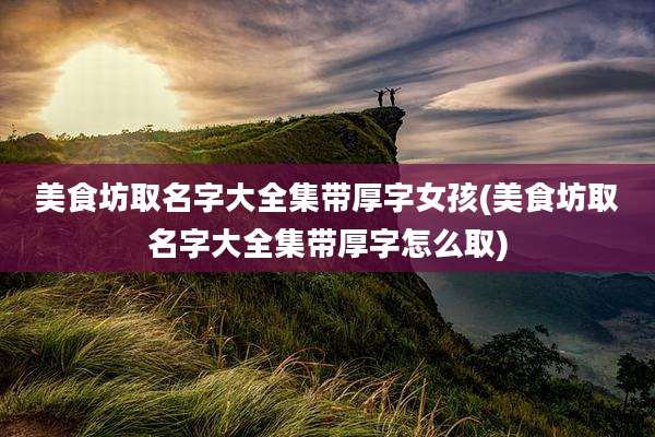 美食坊取名字大全集带厚字女孩(美食坊取名字大全集带厚字怎么取)