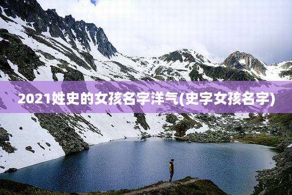 2021姓史的女孩名字洋气(史字女孩名字)