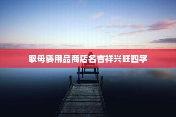 取母婴用品商店名吉祥兴旺四字