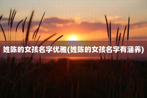 姓陈的女孩名字优雅(姓陈的女孩名字有涵养)