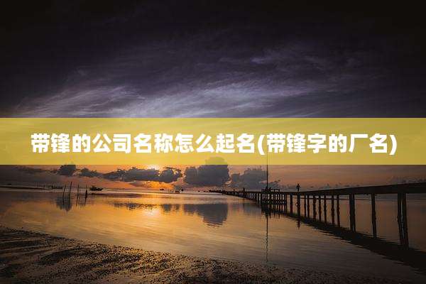 带锋的公司名称怎么起名(带锋字的厂名)