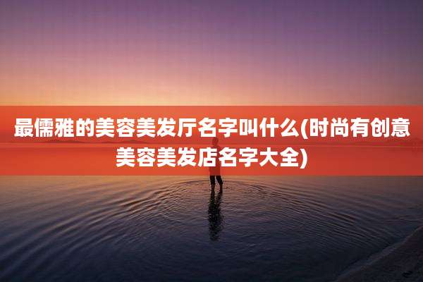 最儒雅的美容美发厅名字叫什么(时尚有创意美容美发店名字大全)