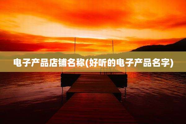 电子产品店铺名称(好听的电子产品名字)