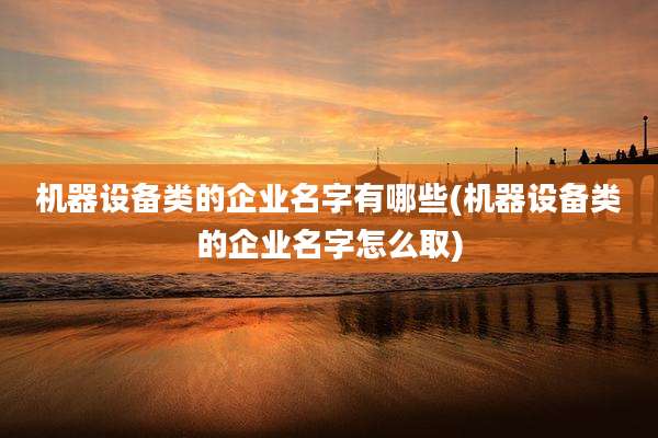 机器设备类的企业名字有哪些(机器设备类的企业名字怎么取)