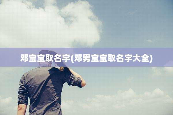 邓宝宝取名字(邓男宝宝取名字大全)