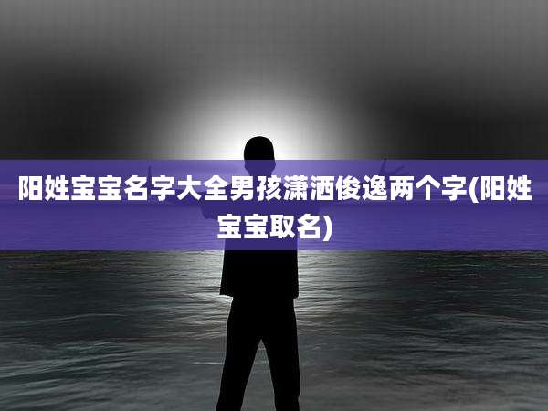 阳姓宝宝名字大全男孩潇洒俊逸两个字(阳姓宝宝取名)