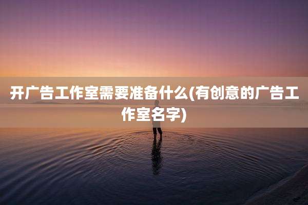 开广告工作室需要准备什么(有创意的广告工作室名字)