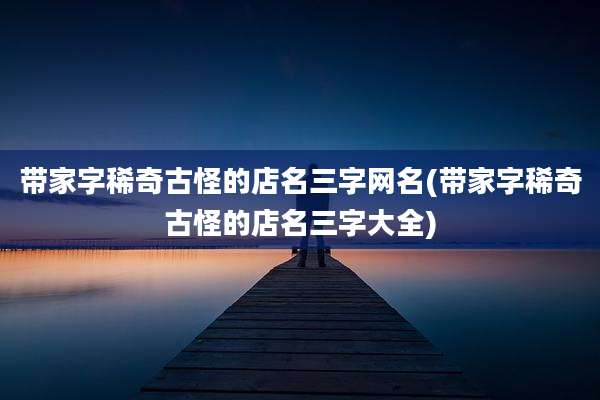 带家字稀奇古怪的店名三字网名(带家字稀奇古怪的店名三字大全)