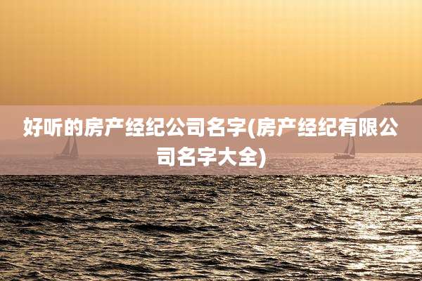 好听的房产经纪公司名字(房产经纪有限公司名字大全)
