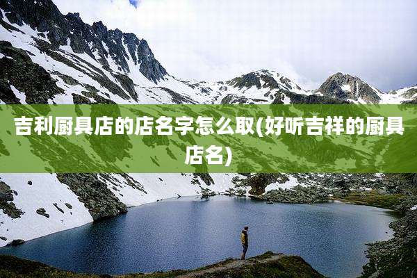 吉利厨具店的店名字怎么取(好听吉祥的厨具店名)