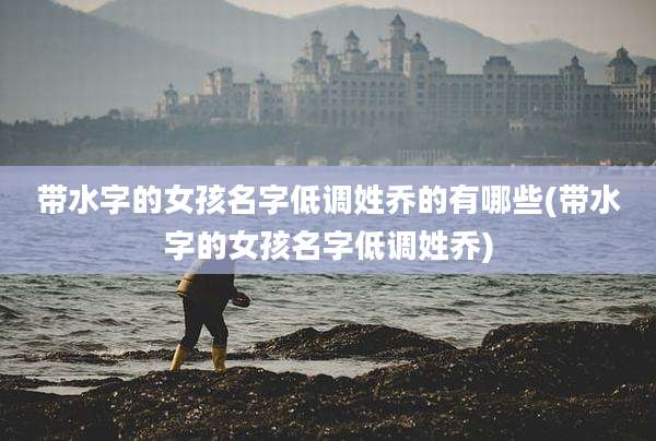 带水字的女孩名字低调姓乔的有哪些(带水字的女孩名字低调姓乔)