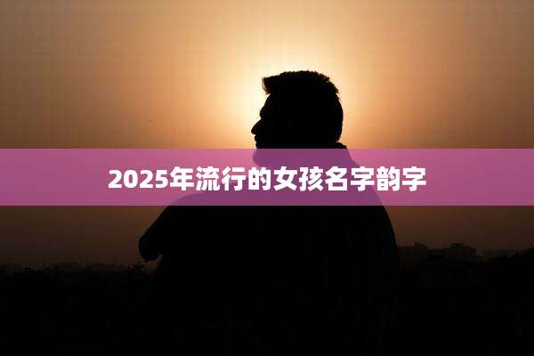 2025年流行的女孩名字韵字