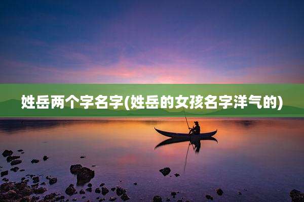 姓岳两个字名字(姓岳的女孩名字洋气的)