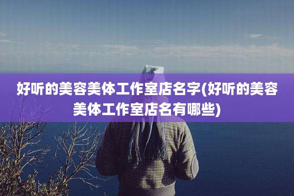 好听的美容美体工作室店名字(好听的美容美体工作室店名有哪些)