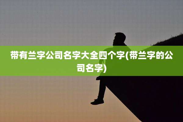 带有兰字公司名字大全四个字(带兰字的公司名字)