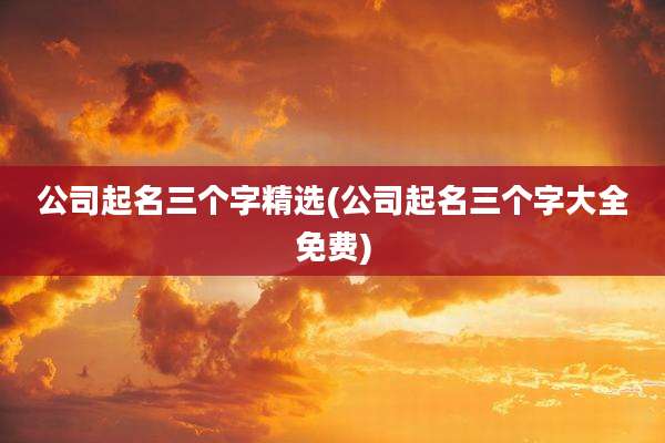 公司起名三个字精选(公司起名三个字大全免费)
