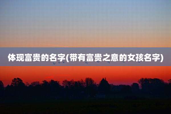 体现富贵的名字(带有富贵之意的女孩名字)