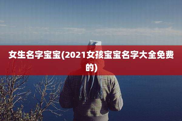 女生名字宝宝(2021女孩宝宝名字大全免费的)