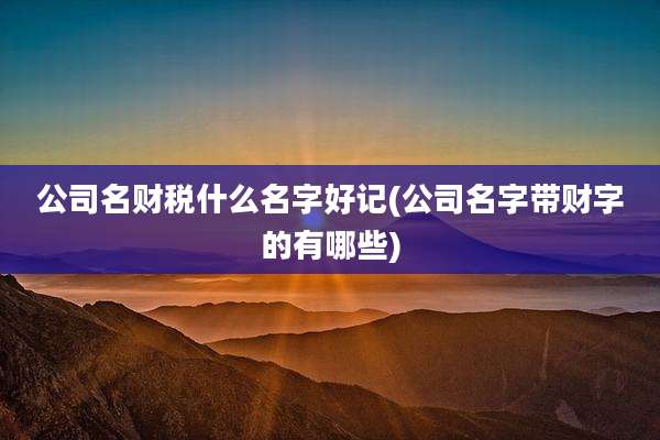 公司名财税什么名字好记(公司名字带财字的有哪些)