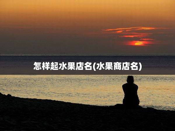 怎样起水果店名(水果商店名)
