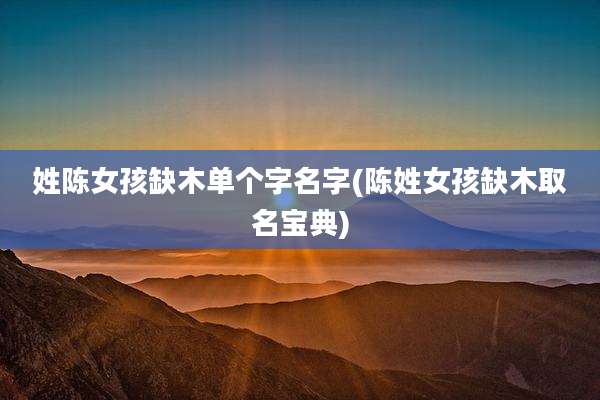 姓陈女孩缺木单个字名字(陈姓女孩缺木取名宝典)