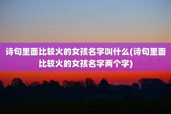 诗句里面比较火的女孩名字叫什么(诗句里面比较火的女孩名字两个字)