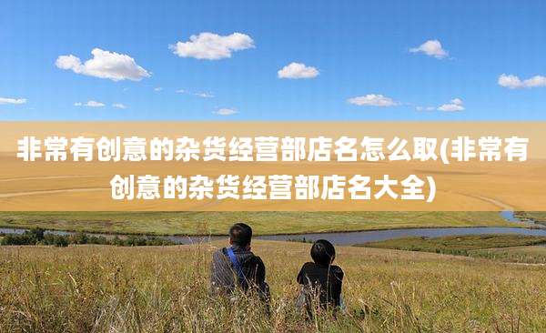 非常有创意的杂货经营部店名怎么取(非常有创意的杂货经营部店名大全)