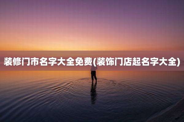 装修门市名字大全免费(装饰门店起名字大全)