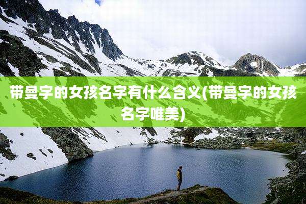 带曼字的女孩名字有什么含义(带曼字的女孩名字唯美)