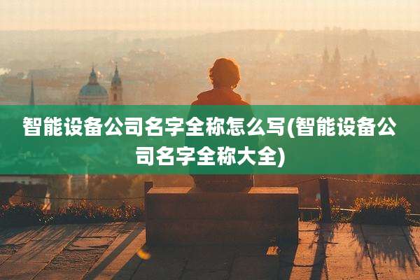 智能设备公司名字全称怎么写(智能设备公司名字全称大全)