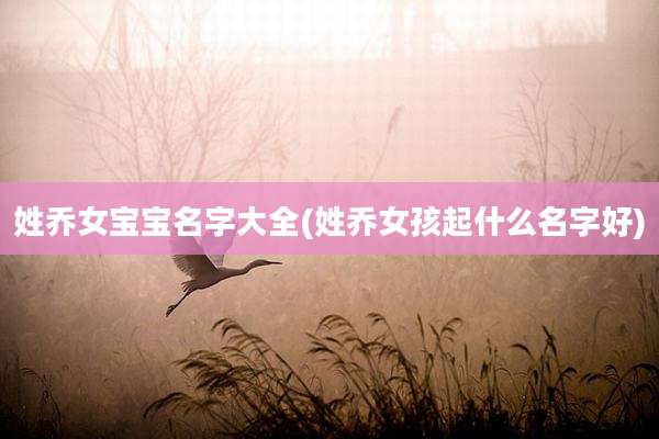 姓乔女宝宝名字大全(姓乔女孩起什么名字好)