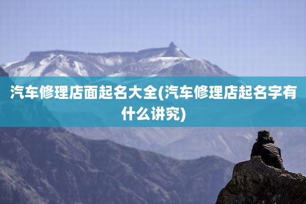 汽车修理店面起名大全(汽车修理店起名字有什么讲究)