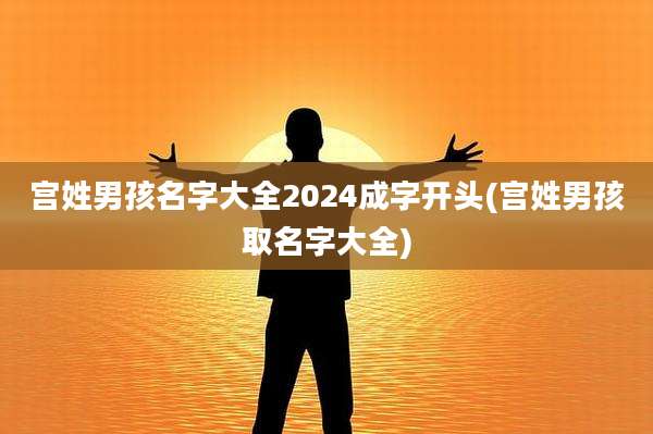 宫姓男孩名字大全2024成字开头(宫姓男孩取名字大全)