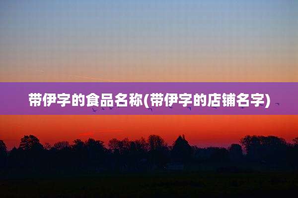 带伊字的食品名称(带伊字的店铺名字)