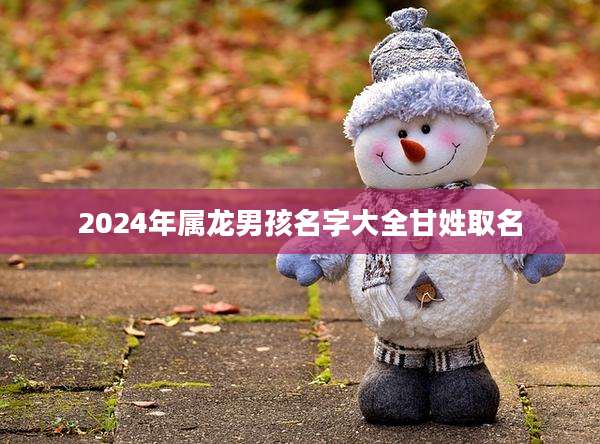 2024年属龙男孩名字大全甘姓取名