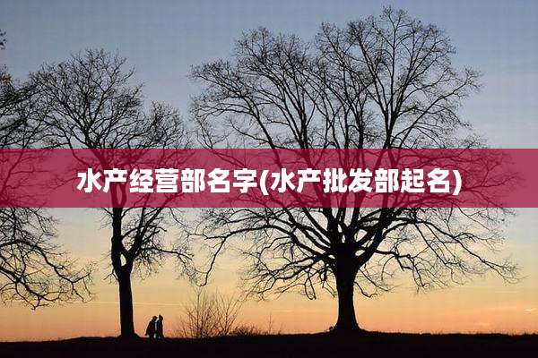 水产经营部名字(水产批发部起名)